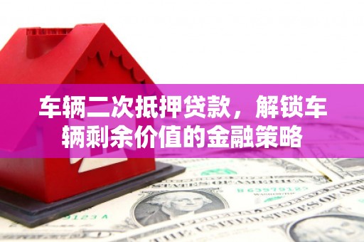 阆中车辆二次抵押贷款，解锁车辆剩余价值的金融策略